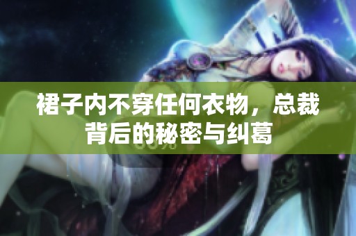 裙子内不穿任何衣物，总裁背后的秘密与纠葛