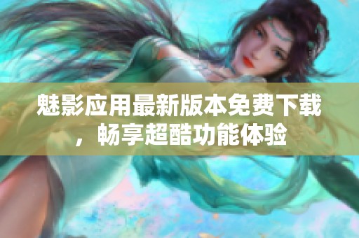 魅影应用最新版本免费下载，畅享超酷功能体验
