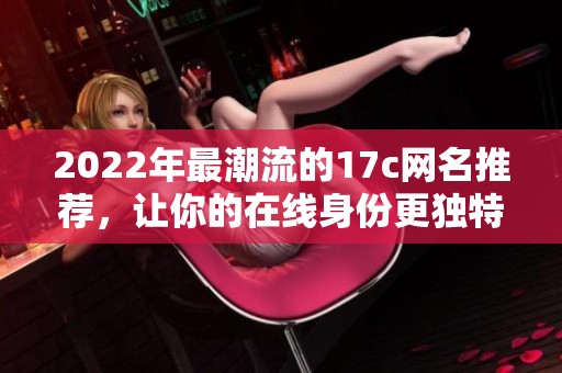 2022年最潮流的17c网名推荐，让你的在线身份更独特