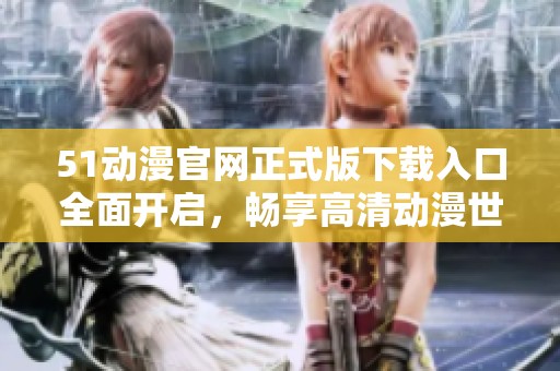 51动漫官网正式版下载入口全面开启，畅享高清动漫世界
