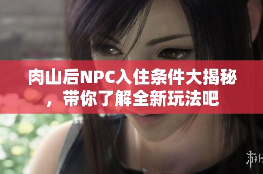 肉山后NPC入住条件大揭秘，带你了解全新玩法吧