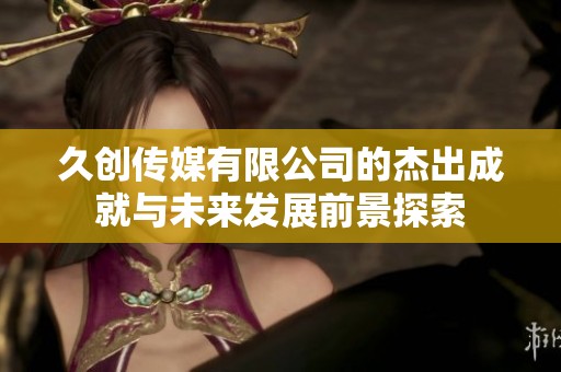 久创传媒有限公司的杰出成就与未来发展前景探索