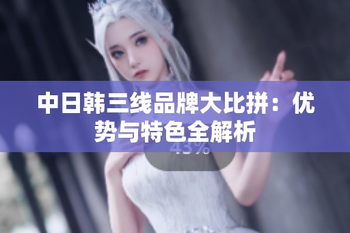 中日韩三线品牌大比拼：优势与特色全解析