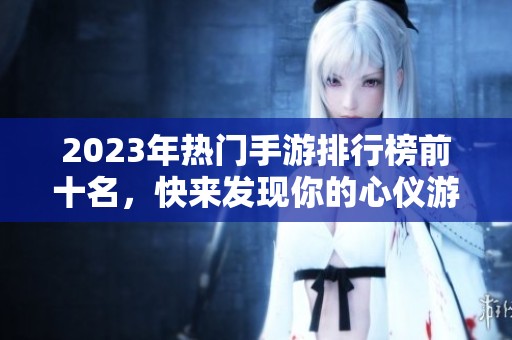 2023年热门手游排行榜前十名，快来发现你的心仪游戏！
