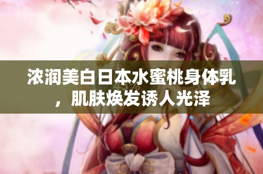 浓润美白日本水蜜桃身体乳，肌肤焕发诱人光泽