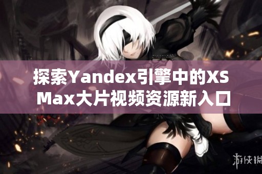 探索Yandex引擎中的XS Max大片视频资源新入口