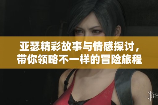 亚瑟精彩故事与情感探讨，带你领略不一样的冒险旅程