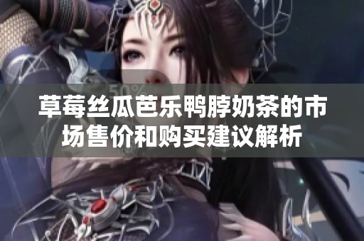 草莓丝瓜芭乐鸭脖奶茶的市场售价和购买建议解析