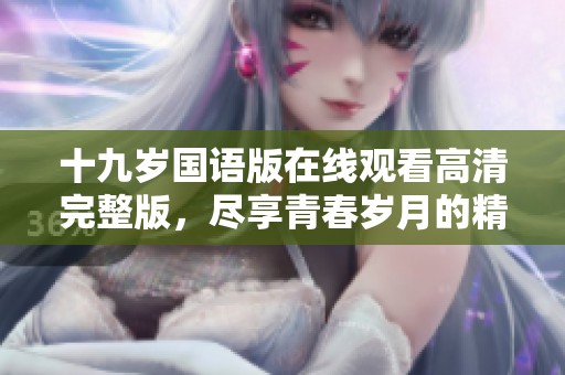 十九岁国语版在线观看高清完整版，尽享青春岁月的精彩故事