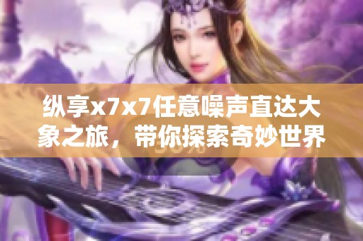 纵享x7x7任意噪声直达大象之旅，带你探索奇妙世界