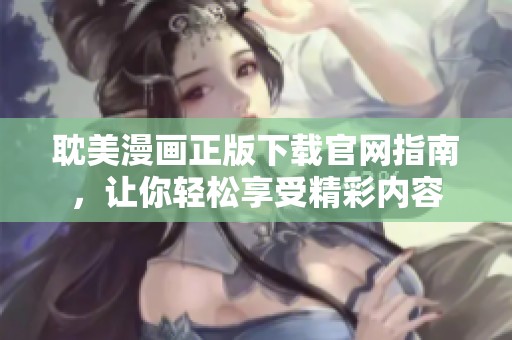 耽美漫画正版下载官网指南，让你轻松享受精彩内容