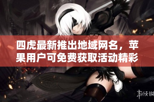 四虎最新推出地域网名，苹果用户可免费获取活动精彩内容