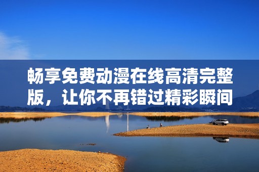 畅享免费动漫在线高清完整版，让你不再错过精彩瞬间