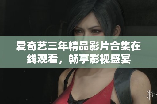 爱奇艺三年精品影片合集在线观看，畅享影视盛宴