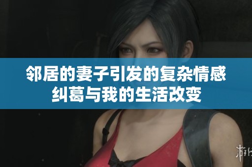 邻居的妻子引发的复杂情感纠葛与我的生活改变