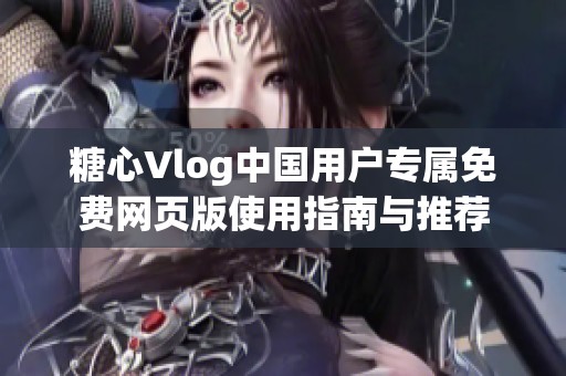 糖心Vlog中国用户专属免费网页版使用指南与推荐