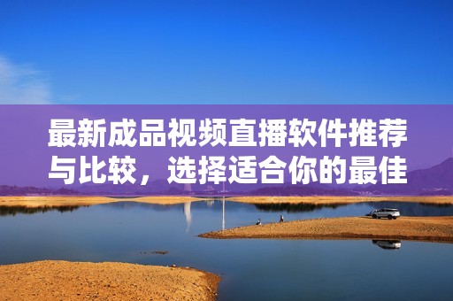 最新成品视频直播软件推荐与比较，选择适合你的最佳平台