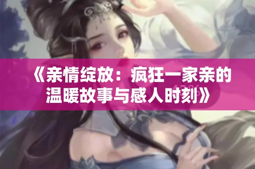 《亲情绽放：疯狂一家亲的温暖故事与感人时刻》