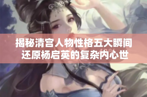揭秘清宫人物性格五大瞬间 还原杨启英的复杂内心世界