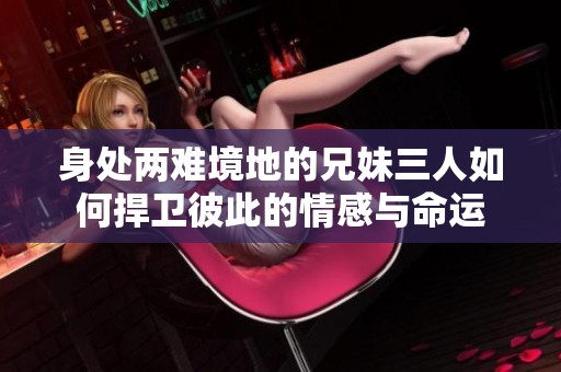 身处两难境地的兄妹三人如何捍卫彼此的情感与命运