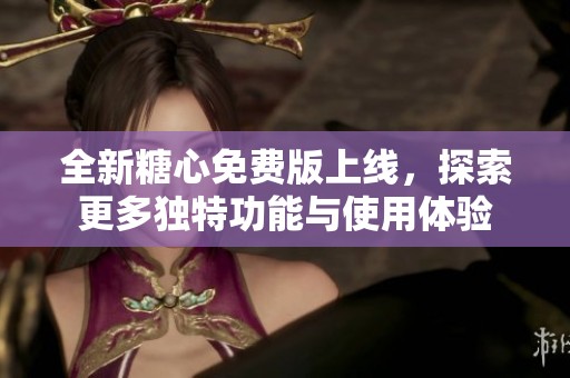 全新糖心免费版上线，探索更多独特功能与使用体验