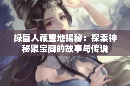 绿巨人藏宝地揭秘：探索神秘聚宝阁的故事与传说