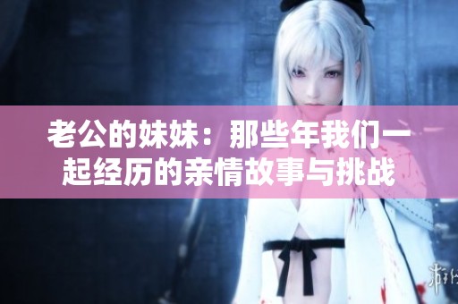 老公的妹妹：那些年我们一起经历的亲情故事与挑战