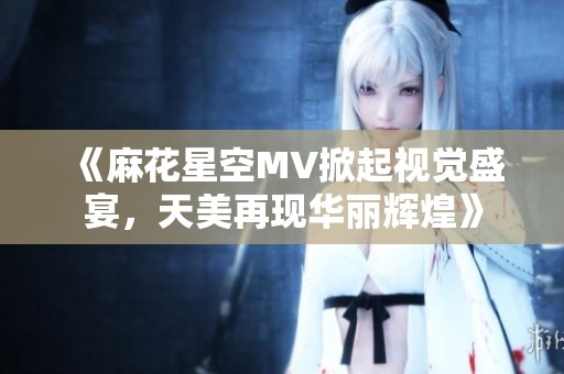 《麻花星空MV掀起视觉盛宴，天美再现华丽辉煌》