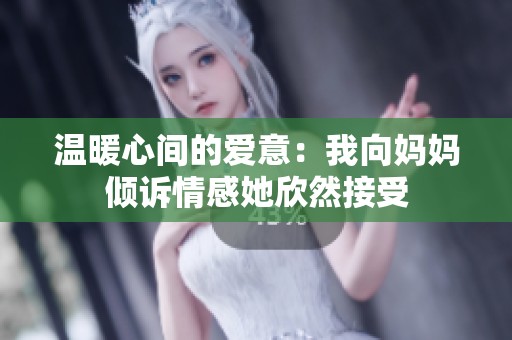 温暖心间的爱意：我向妈妈倾诉情感她欣然接受