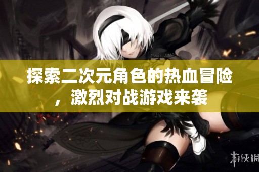 探索二次元角色的热血冒险，激烈对战游戏来袭