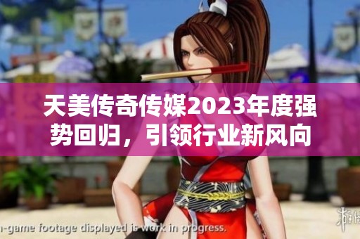 天美传奇传媒2023年度强势回归，引领行业新风向