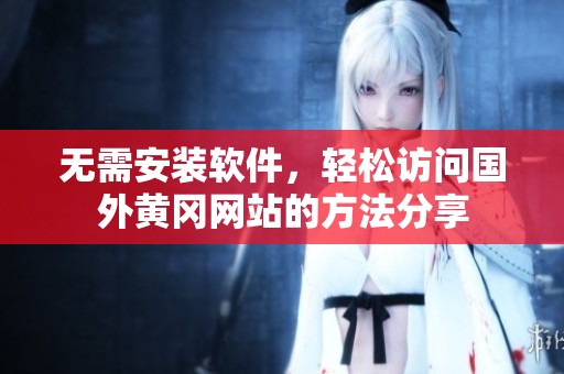 无需安装软件，轻松访问国外黄冈网站的方法分享