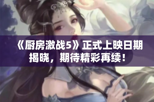 《厨房激战5》正式上映日期揭晓，期待精彩再续！