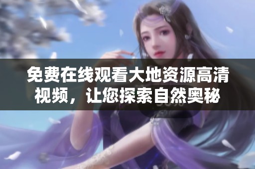 免费在线观看大地资源高清视频，让您探索自然奥秘