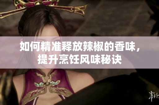 如何精准释放辣椒的香味，提升烹饪风味秘诀