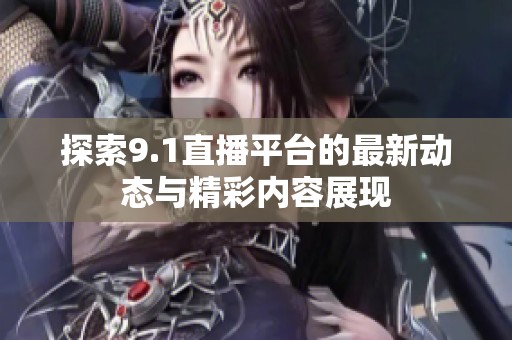 探索9.1直播平台的最新动态与精彩内容展现