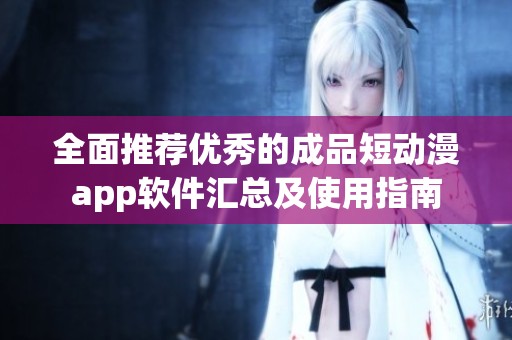 全面推荐优秀的成品短动漫app软件汇总及使用指南