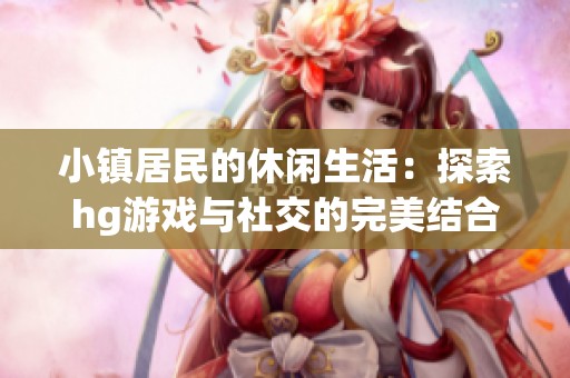 小镇居民的休闲生活：探索hg游戏与社交的完美结合
