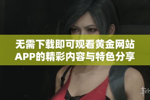 无需下载即可观看黄金网站APP的精彩内容与特色分享