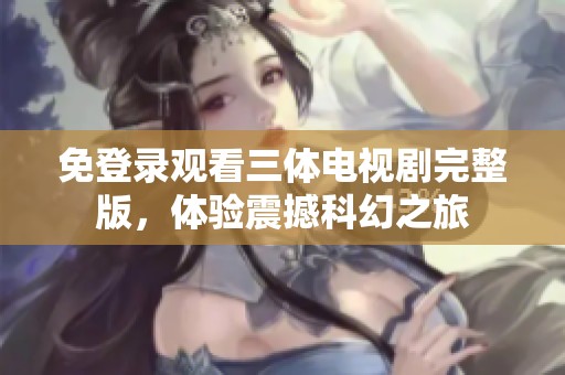免登录观看三体电视剧完整版，体验震撼科幻之旅