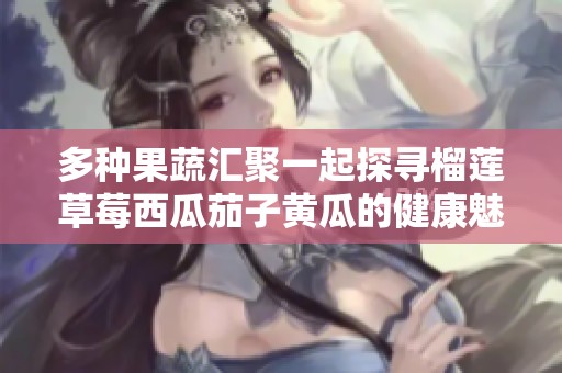 多种果蔬汇聚一起探寻榴莲草莓西瓜茄子黄瓜的健康魅力