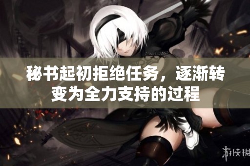 秘书起初拒绝任务，逐渐转变为全力支持的过程