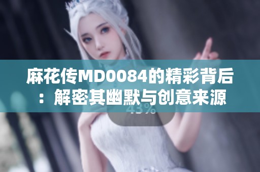 麻花传MD0084的精彩背后：解密其幽默与创意来源