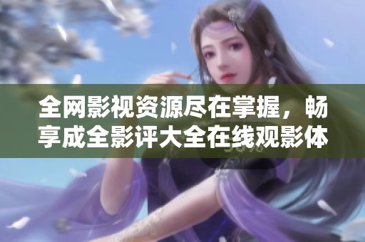 全网影视资源尽在掌握，畅享成全影评大全在线观影体验