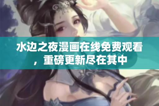 水边之夜漫画在线免费观看，重磅更新尽在其中