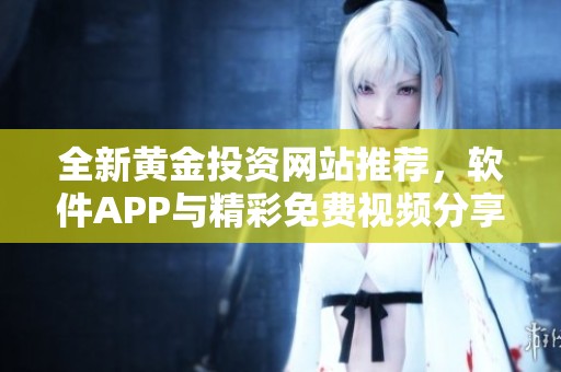 全新黄金投资网站推荐，软件APP与精彩免费视频分享