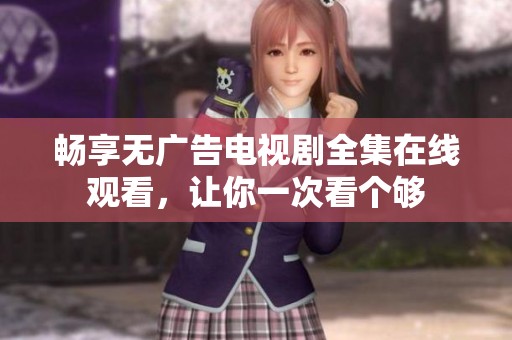 畅享无广告电视剧全集在线观看，让你一次看个够