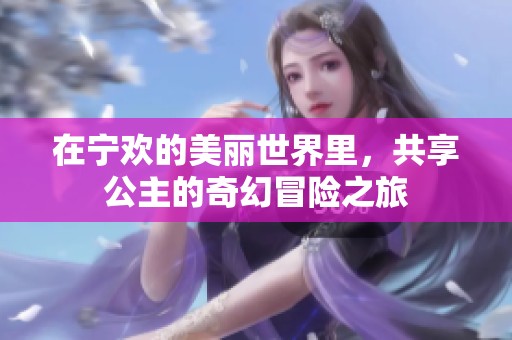 在宁欢的美丽世界里，共享公主的奇幻冒险之旅