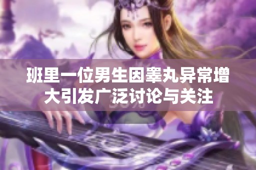 班里一位男生因睾丸异常增大引发广泛讨论与关注