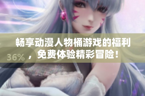 畅享动漫人物桶游戏的福利，免费体验精彩冒险！